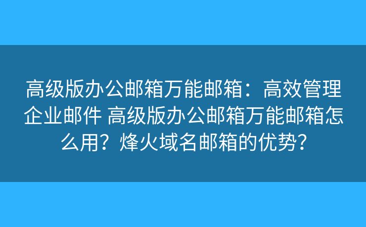 高级版办公邮箱万能邮箱：高效管理企业邮件 高级版办公邮箱万能邮箱怎么用？烽火域名邮箱的优势？
