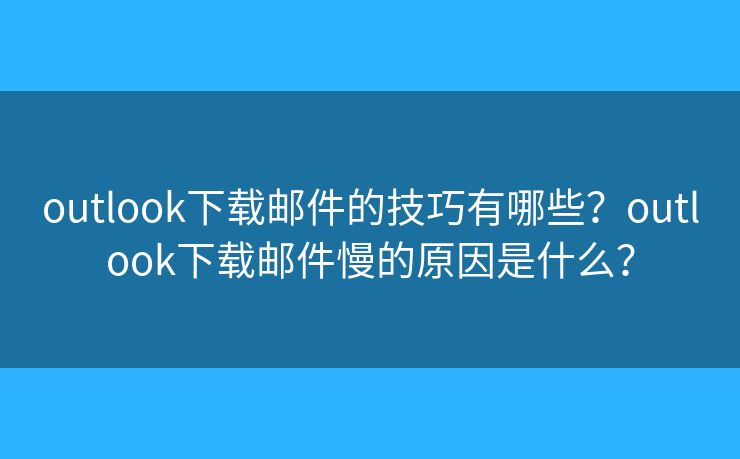 outlook下载邮件的技巧有哪些？outlook下载邮件慢的原因是什么？