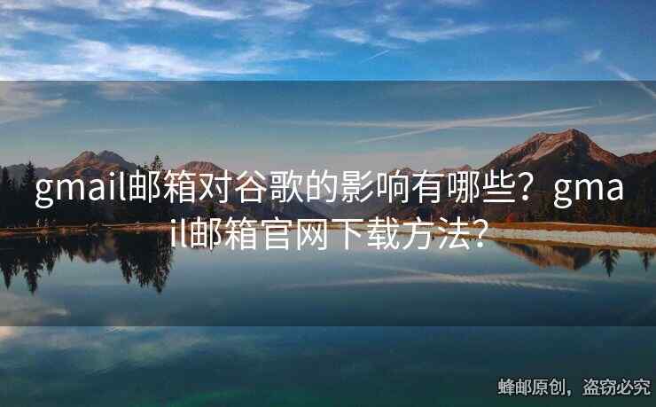 gmail邮箱对谷歌的影响有哪些？gmail邮箱官网下载方法？