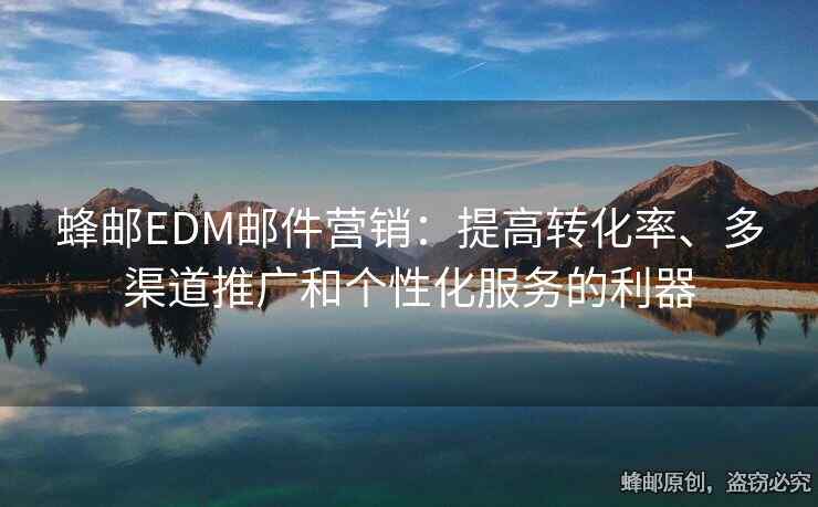 蜂邮EDM邮件营销：提高转化率、多渠道推广和个性化服务的利器