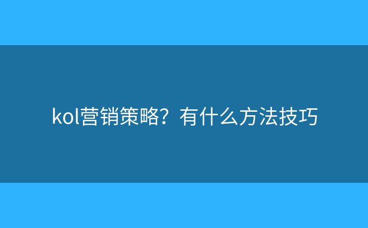 kol营销策略?有什么方法技巧 kol营销策略?有什么方法技巧