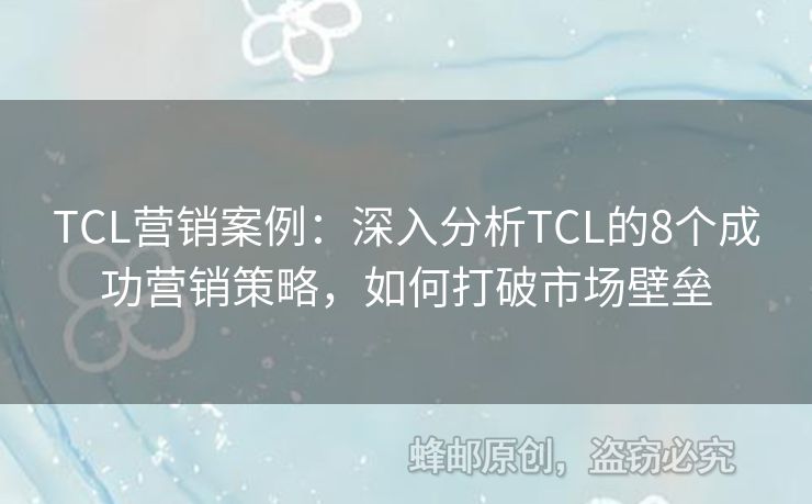 TCL营销案例：深入分析TCL的8个成功营销策略，如何打破市场壁垒
