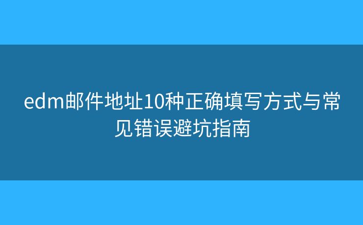edm邮件地址10种正确填写方式与常见错误避坑指南