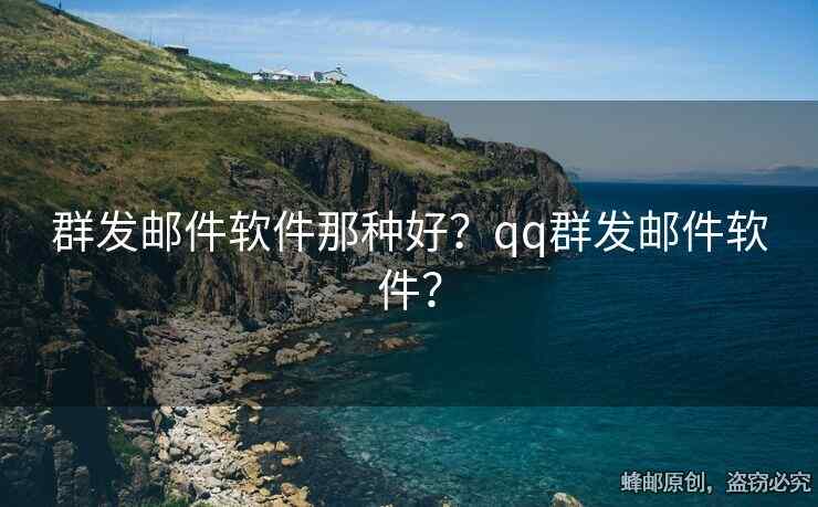 群发邮件软件那种好？qq群发邮件软件？