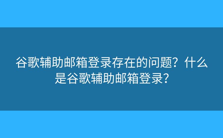 谷歌辅助邮箱登录存在的问题?什么是谷歌辅助邮箱登录? 谷歌辅助邮箱登录存在的问题?什么是谷歌辅助邮箱登录?