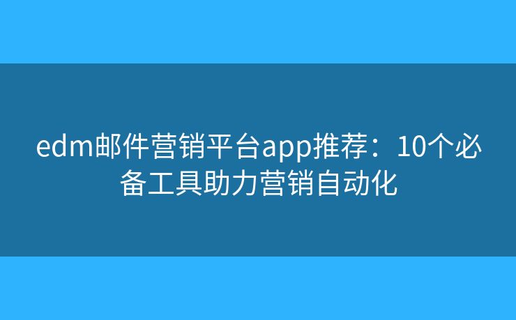 edm邮件营销平台app推荐：10个必备工具助力营销自动化