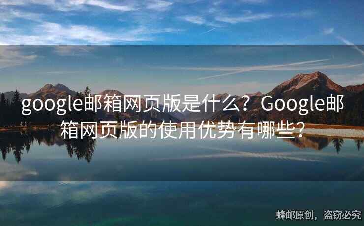 google邮箱网页版是什么？Google邮箱网页版的使用优势有哪些？