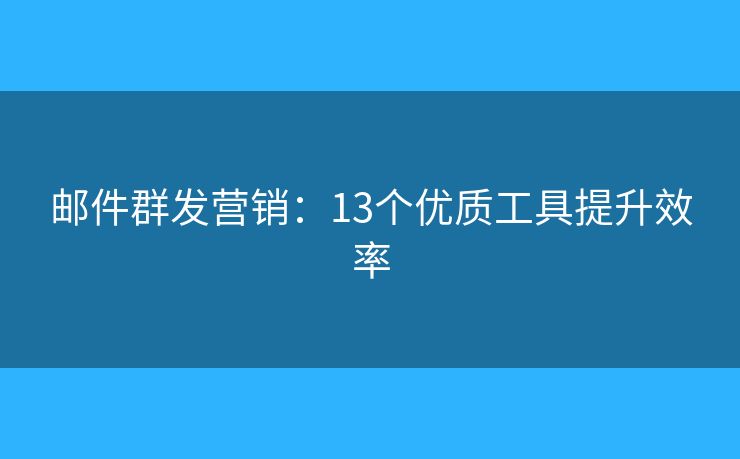邮件群发营销:13个优质工具提升效率 邮件群发营销:13个优质工具提升效率