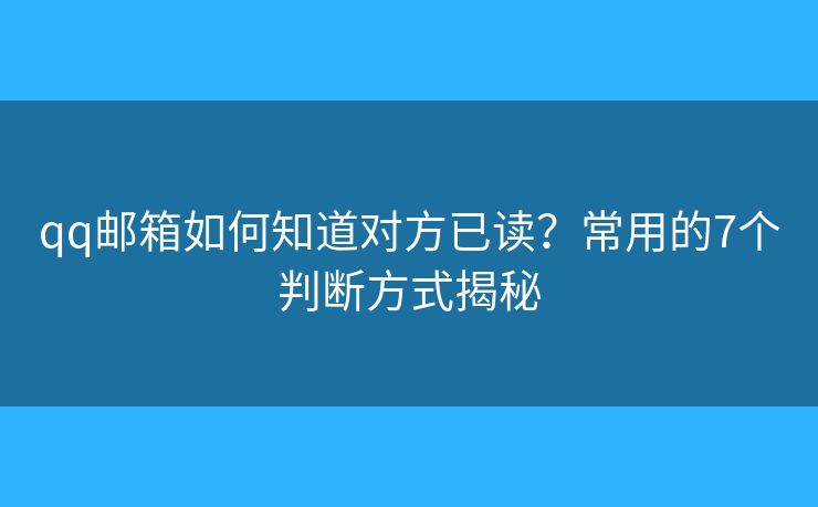 qq邮箱如何知道对方已读？常用的7个判断方式揭秘
