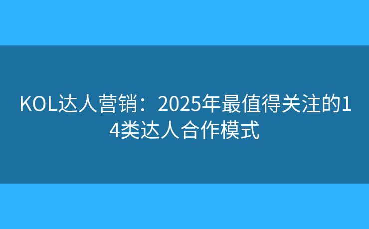 KOL达人营销：2025年最值得关注的14类达人合作模式