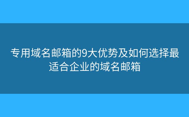 专用域名邮箱的9大优势及如何选择最适合企业的域名邮箱