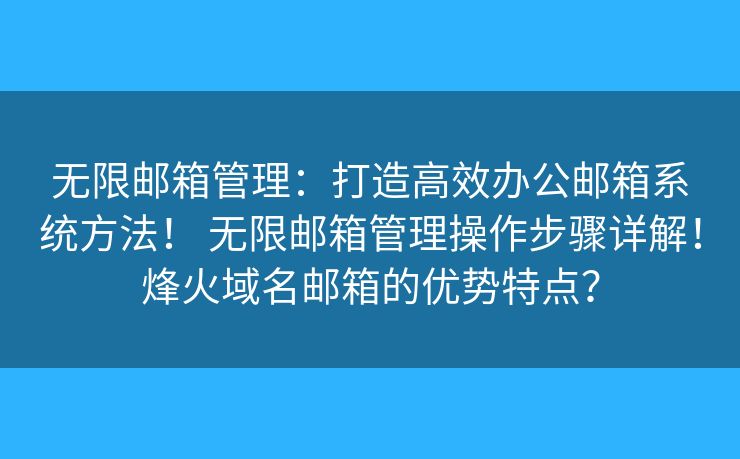 无限邮箱管理:打造高效办公邮箱系统方法! 无限邮箱管理操作步骤详解!烽火域名邮箱的优势特点? 无限邮箱管理:打造高效办公邮箱系统方法! 无限邮箱管理操作步骤详解!烽火域名邮箱的优势特点?