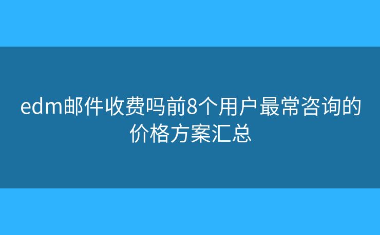 edm邮件收费吗前8个用户最常咨询的价格方案汇总