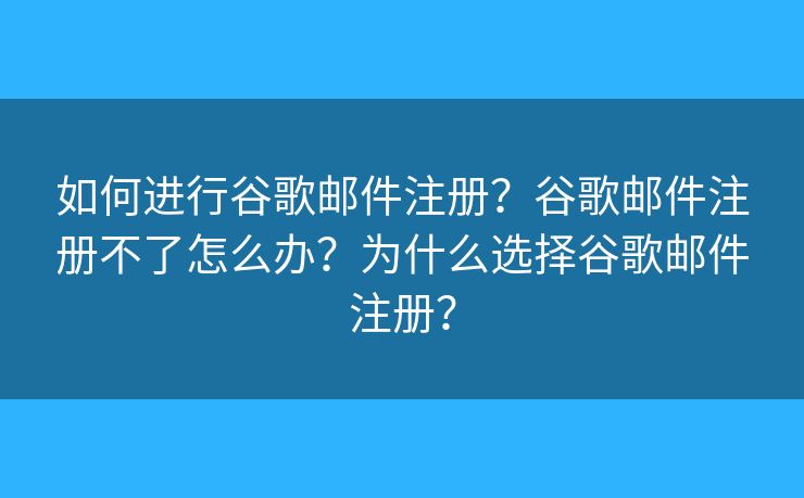 如何进行谷歌邮件注册？谷歌邮件注册不了怎么办？为什么选择谷歌邮件注册？