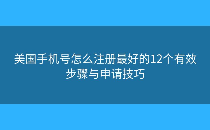 美国手机号怎么注册最好的12个有效步骤与申请技巧