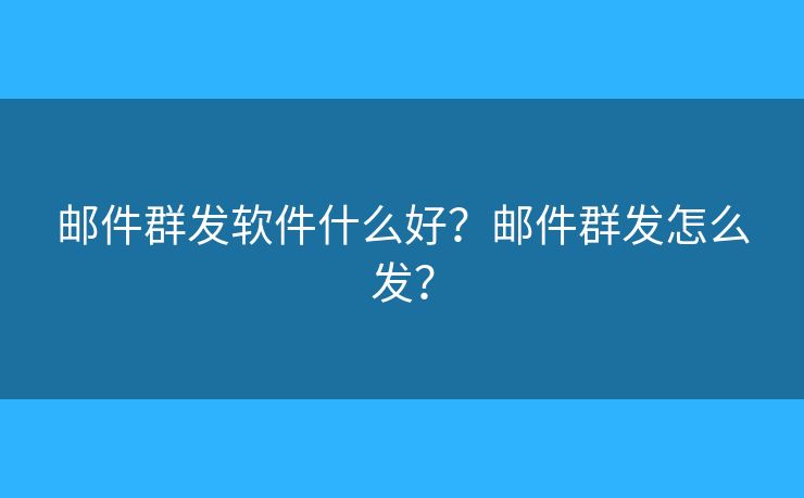 邮件群发软件什么好？邮件群发怎么发？