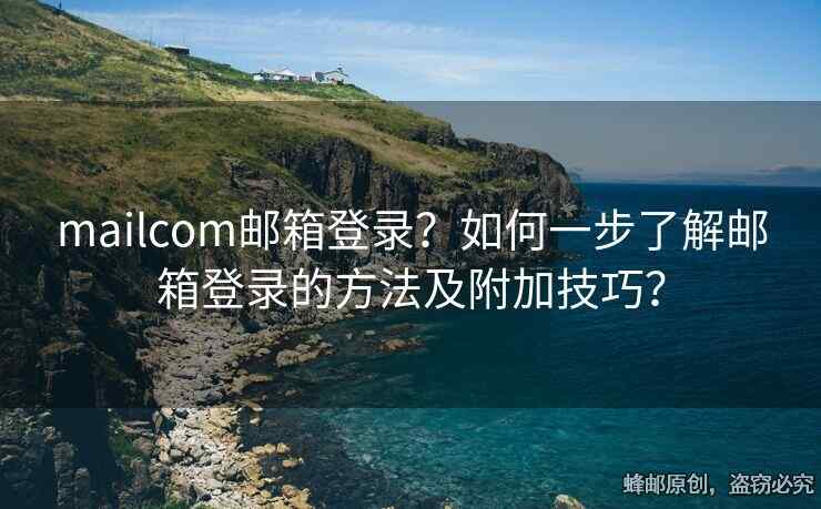 mailcom邮箱登录？如何一步了解邮箱登录的方法及附加技巧？