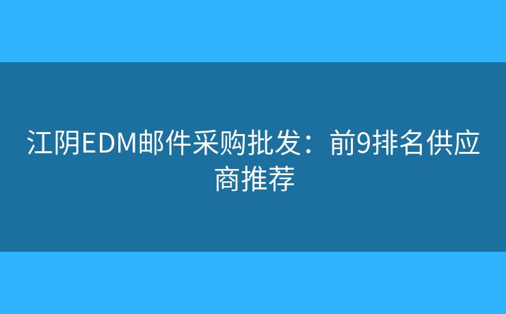 江阴EDM邮件采购批发：前9排名供应商推荐
