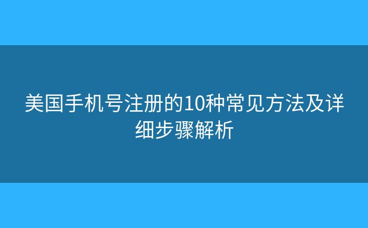 美国手机号注册的10种常见方法及详细步骤解析