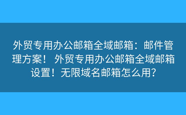 外贸专用办公邮箱全域邮箱：邮件管理方案！ 外贸专用办公邮箱全域邮箱设置！无限域名邮箱怎么用？