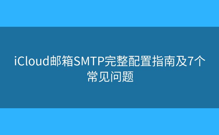 iCloud邮箱SMTP完整配置指南及7个常见问题