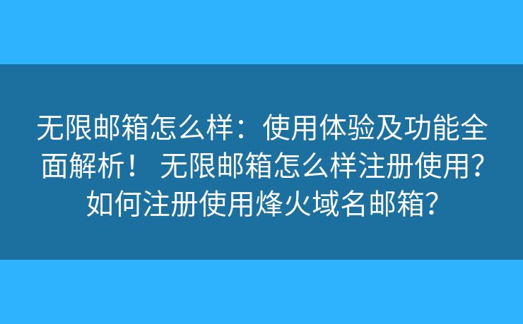 无限邮箱怎么样：使用体验及功能全面解析！ 无限邮箱怎么样注册使用？如何注册使用烽火域名邮箱？