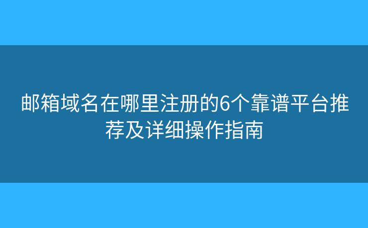 邮箱域名在哪里注册的6个靠谱平台推荐及详细操作指南