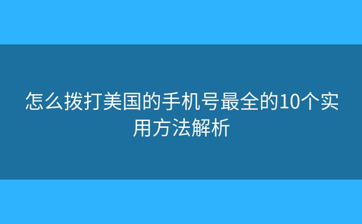 怎么拨打美国的手机号最全的10个实用方法解析 怎么拨打美国的手机号最全的10个实用方法解析