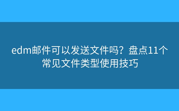 edm邮件可以发送文件吗？盘点11个常见文件类型使用技巧