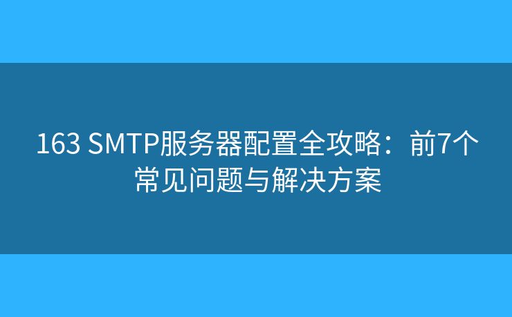 163 SMTP服务器配置全攻略：前7个常见问题与解决方案