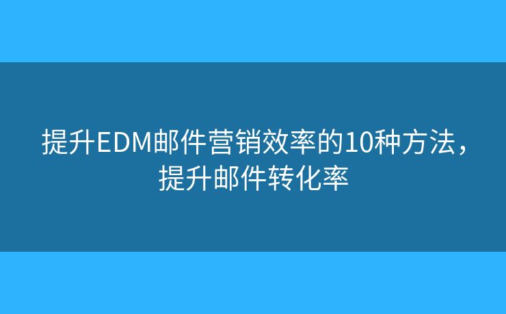 提升EDM邮件营销效率的10种方法，提升邮件转化率