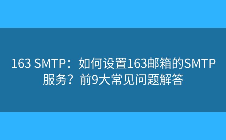 163 SMTP：如何设置163邮箱的SMTP服务？前9大常见问题解答