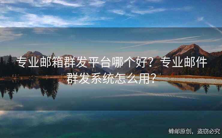 专业邮箱群发平台哪个好？专业邮件群发系统怎么用？