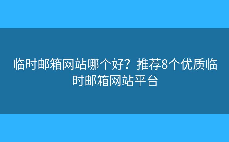 临时邮箱网站哪个好？推荐8个优质临时邮箱网站平台