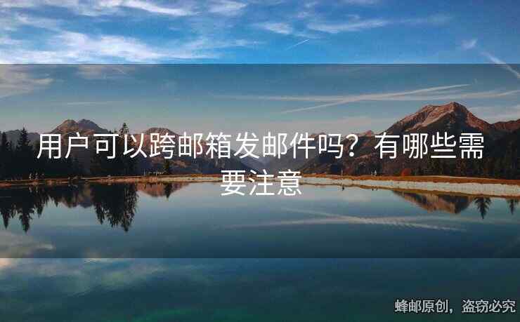 用户可以跨邮箱发邮件吗？有哪些需要注意