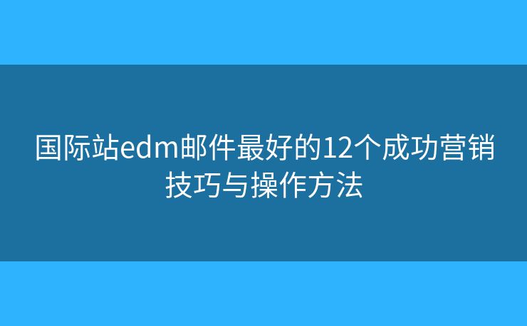 国际站edm邮件最好的12个成功营销技巧与操作方法 国际站edm邮件最好的12个成功营销技巧与操作方法