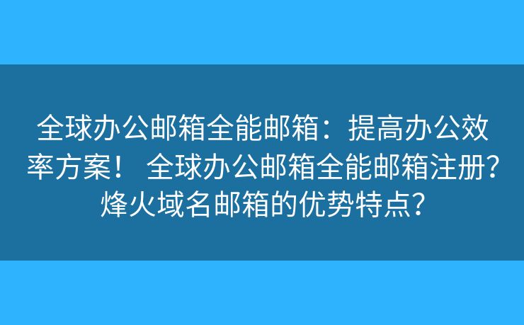 全球办公邮箱全能邮箱:提高办公效率方案! 全球办公邮箱全能邮箱注册?烽火域名邮箱的优势特点? 全球办公邮箱全能邮箱:提高办公效率方案! 全球办公邮箱全能邮箱注册?烽火域名邮箱的优势特点?