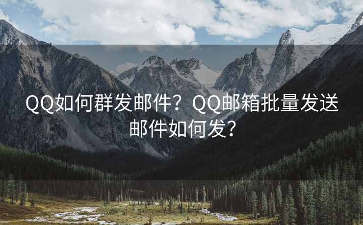 QQ如何群发邮件？QQ邮箱批量发送邮件如何发？