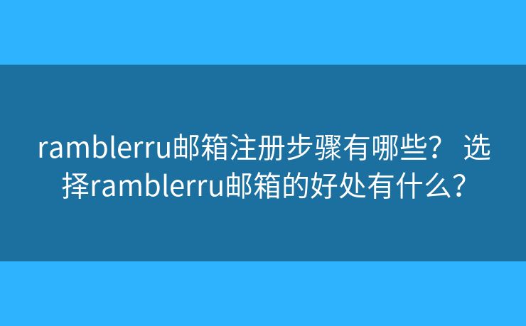 ramblerru邮箱注册步骤有哪些？ 选择ramblerru邮箱的好处有什么？