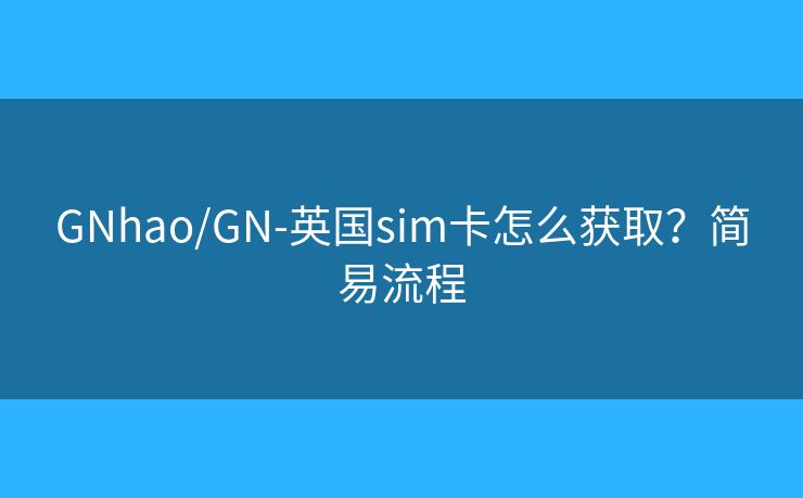 GNhao/GN-英国sim卡怎么获取？简易流程