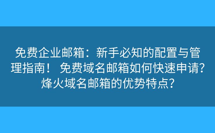 免费企业邮箱：新手必知的配置与管理指南！ 免费域名邮箱如何快速申请？烽火域名邮箱的优势特点？