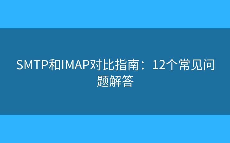SMTP和IMAP对比指南：12个常见问题解答