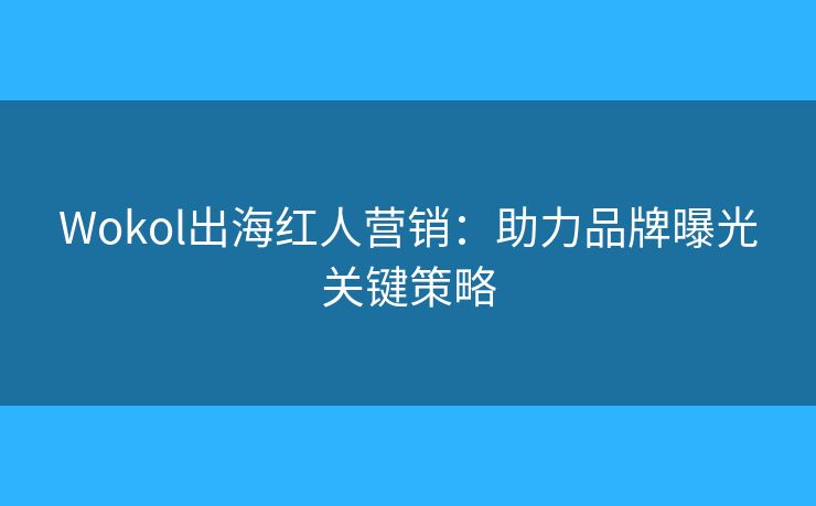Wokol出海红人营销:助力品牌曝光关键策略 Wokol出海红人营销:助力品牌曝光关键策略