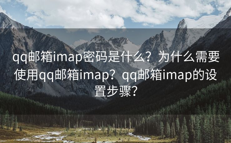 qq邮箱imap密码是什么？为什么需要使用qq邮箱imap？qq邮箱imap的设置步骤？