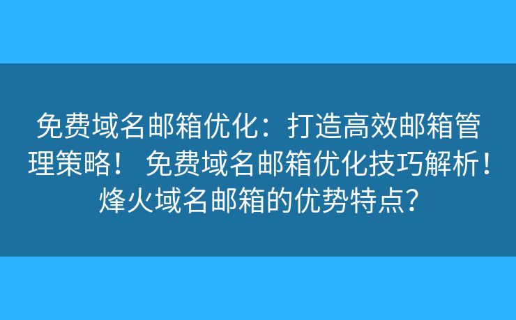 免费域名邮箱优化:打造高效邮箱管理策略! 免费域名邮箱优化技巧解析!烽火域名邮箱的优势特点? 免费域名邮箱优化:打造高效邮箱管理策略! 免费域名邮箱优化技巧解析!烽火域名邮箱的优势特点?