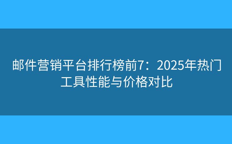 邮件营销平台排行榜前7:2025年热门工具性能与价格对比 邮件营销平台排行榜前7:2025年热门工具性能与价格对比