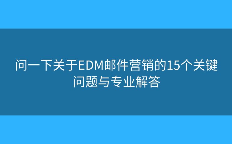 问一下关于EDM邮件营销的15个关键问题与专业解答 问一下关于EDM邮件营销的15个关键问题与专业解答