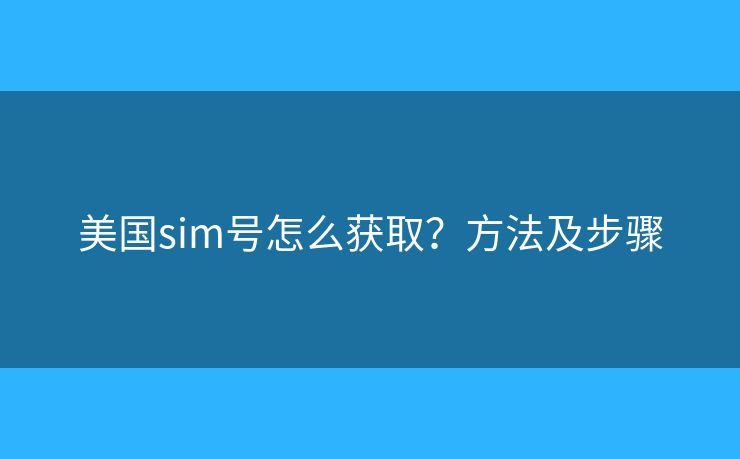 美国sim号怎么获取?方法及步骤 美国sim号怎么获取?方法及步骤