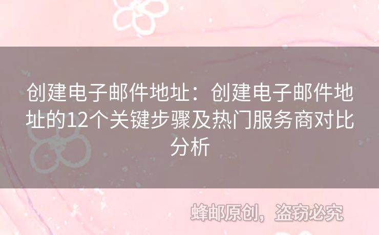 创建电子邮件地址：创建电子邮件地址的12个关键步骤及热门服务商对比分析