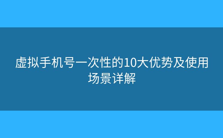 虚拟手机号一次性的10大优势及使用场景详解 虚拟手机号一次性的10大优势及使用场景详解